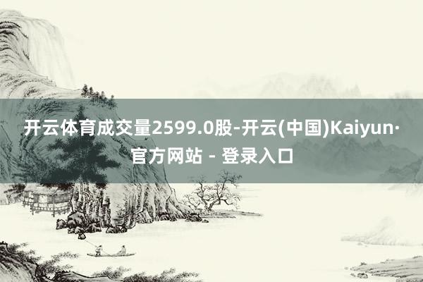开云体育成交量2599.0股-开云(中国)Kaiyun·官方网站 - 登录入口
