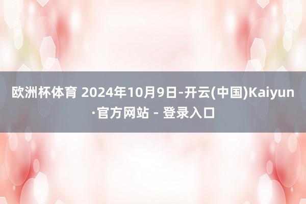 欧洲杯体育 2024年10月9日-开云(中国)Kaiyun·官方网站 - 登录入口