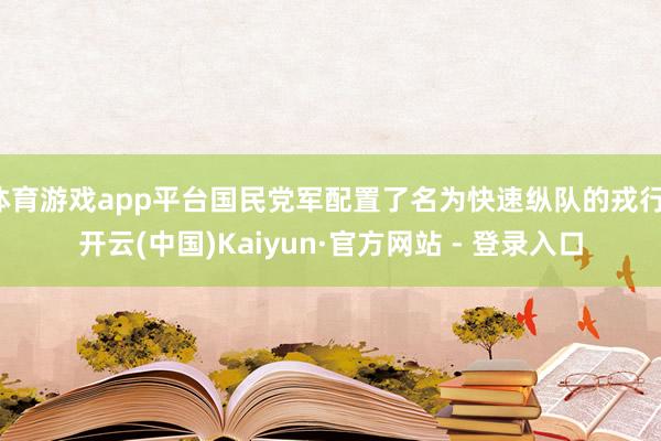 体育游戏app平台国民党军配置了名为快速纵队的戎行-开云(中国)Kaiyun·官方网站 - 登录入口