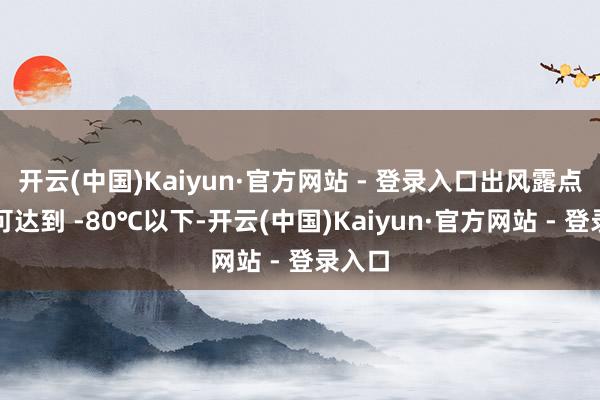 开云(中国)Kaiyun·官方网站 - 登录入口出风露点最低可达到 -80℃以下-开云(中国)Kaiyun·官方网站 - 登录入口