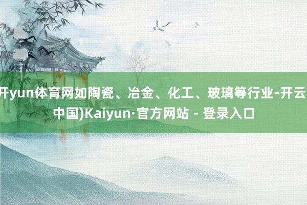 开yun体育网如陶瓷、冶金、化工、玻璃等行业-开云(中国)Kaiyun·官方网站 - 登录入口