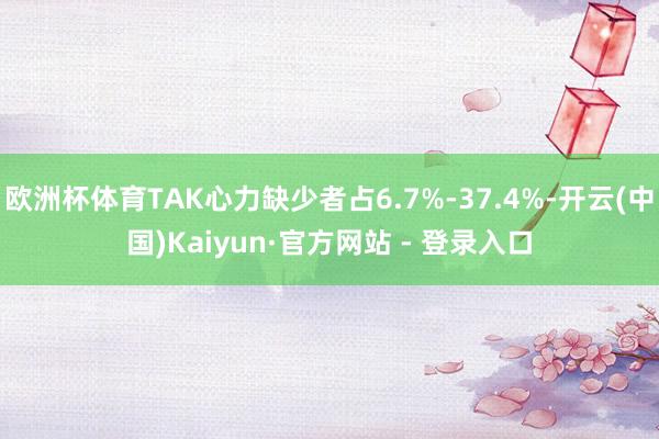欧洲杯体育TAK心力缺少者占6.7%-37.4%-开云(中国)Kaiyun·官方网站 - 登录入口