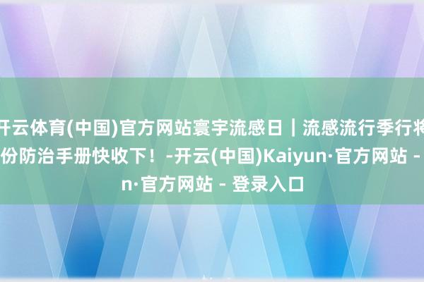 开云体育(中国)官方网站寰宇流感日|流感流行季行将到来,这份防治手册快收下!-开云(中国)Kaiyun·官方网站 - 登录入口