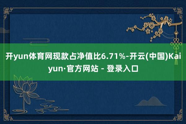 开yun体育网现款占净值比6.71%-开云(中国)Kaiyun·官方网站 - 登录入口