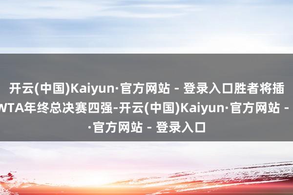 开云(中国)Kaiyun·官方网站 - 登录入口胜者将插足2024WTA年终总决赛四强-开云(中国)Kaiyun·官方网站 - 登录入口