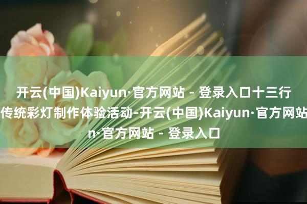开云(中国)Kaiyun·官方网站 - 登录入口十三行博物馆推出传统彩灯制作体验活动-开云(中国)Kaiyun·官方网站 - 登录入口