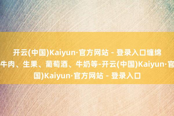 开云(中国)Kaiyun·官方网站 - 登录入口缠绵采购价值上亿元的牛肉、生果、葡萄酒、牛奶等-开云(中国)Kaiyun·官方网站 - 登录入口