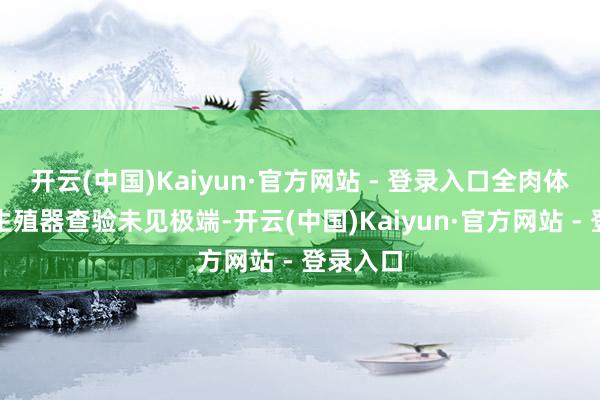 开云(中国)Kaiyun·官方网站 - 登录入口全肉体检及外生殖器查验未见极端-开云(中国)Kaiyun·官方网站 - 登录入口