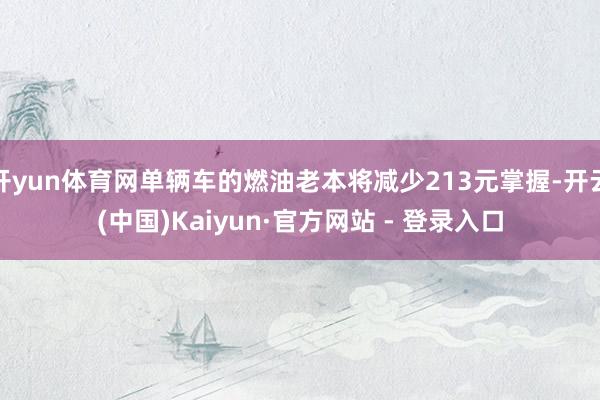 开yun体育网单辆车的燃油老本将减少213元掌握-开云(中国)Kaiyun·官方网站 - 登录入口