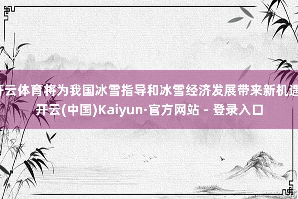 开云体育将为我国冰雪指导和冰雪经济发展带来新机遇-开云(中国)Kaiyun·官方网站 - 登录入口