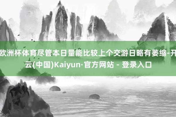 欧洲杯体育　　尽管本日量能比较上个交游日略有萎缩-开云(中国)Kaiyun·官方网站 - 登录入口