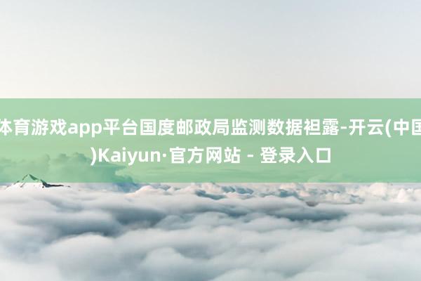 体育游戏app平台国度邮政局监测数据袒露-开云(中国)Kaiyun·官方网站 - 登录入口