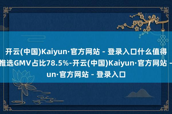 开云(中国)Kaiyun·官方网站 - 登录入口什么值得买AI精选推选GMV占比78.5%-开云(中国)Kaiyun·官方网站 - 登录入口