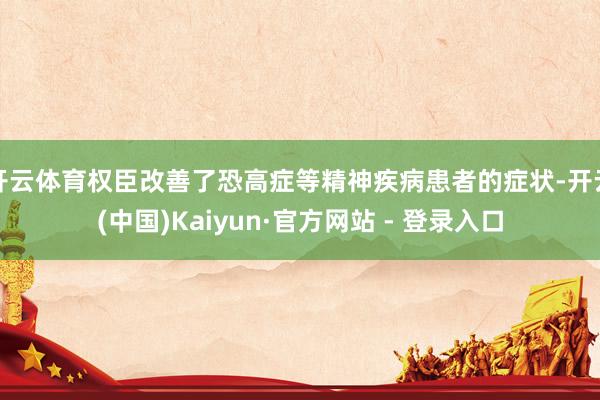 开云体育权臣改善了恐高症等精神疾病患者的症状-开云(中国)Kaiyun·官方网站 - 登录入口