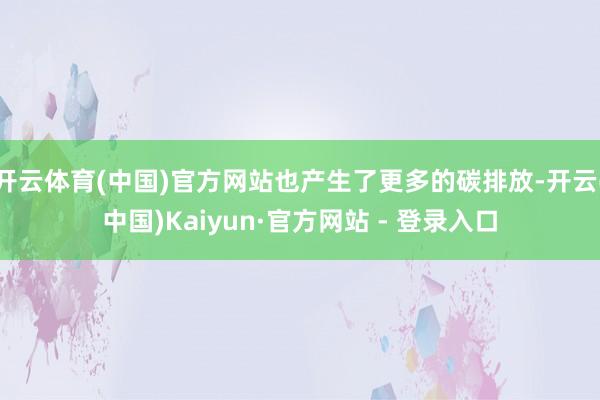 开云体育(中国)官方网站也产生了更多的碳排放-开云(中国)Kaiyun·官方网站 - 登录入口