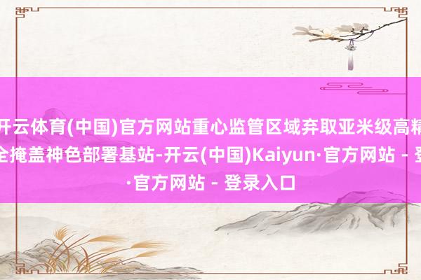 开云体育(中国)官方网站重心监管区域弃取亚米级高精度定位全掩盖神色部署基站-开云(中国)Kaiyun·官方网站 - 登录入口