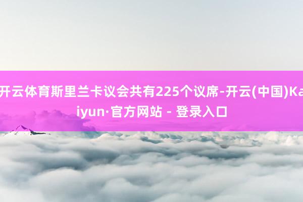 开云体育斯里兰卡议会共有225个议席-开云(中国)Kaiyun·官方网站 - 登录入口
