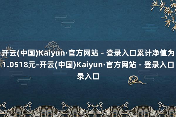 开云(中国)Kaiyun·官方网站 - 登录入口累计净值为1.0518元-开云(中国)Kaiyun·官方网站 - 登录入口