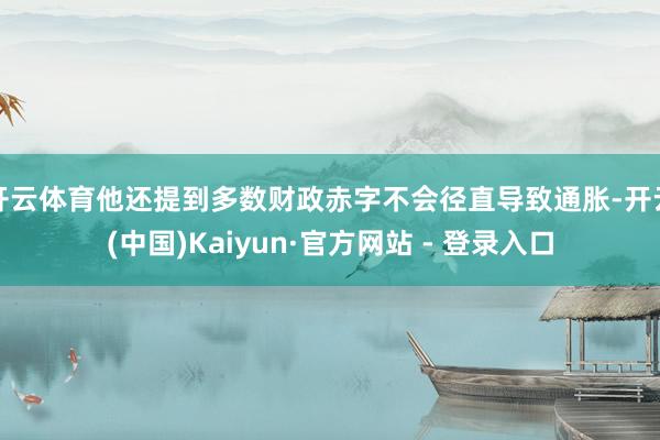 开云体育他还提到多数财政赤字不会径直导致通胀-开云(中国)Kaiyun·官方网站 - 登录入口