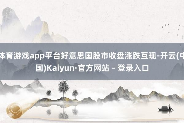 体育游戏app平台好意思国股市收盘涨跌互现-开云(中国)Kaiyun·官方网站 - 登录入口