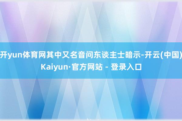 开yun体育网其中又名音问东谈主士暗示-开云(中国)Kaiyun·官方网站 - 登录入口