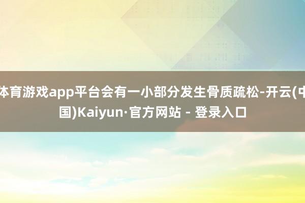 体育游戏app平台会有一小部分发生骨质疏松-开云(中国)Kaiyun·官方网站 - 登录入口
