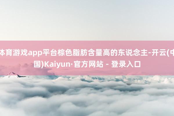 体育游戏app平台棕色脂肪含量高的东说念主-开云(中国)Kaiyun·官方网站 - 登录入口