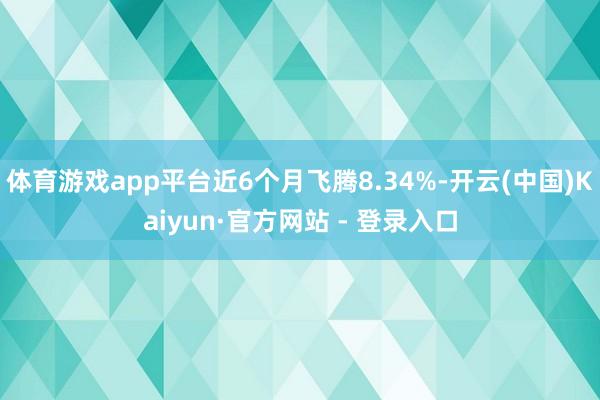 体育游戏app平台近6个月飞腾8.34%-开云(中国)Kaiyun·官方网站 - 登录入口