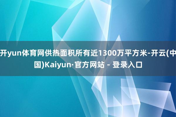 开yun体育网供热面积所有近1300万平方米-开云(中国)Kaiyun·官方网站 - 登录入口