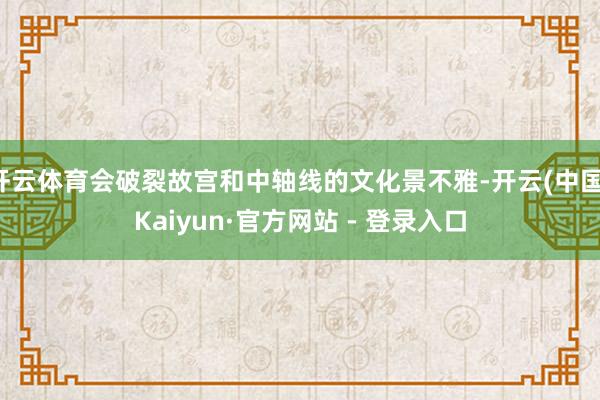 开云体育会破裂故宫和中轴线的文化景不雅-开云(中国)Kaiyun·官方网站 - 登录入口