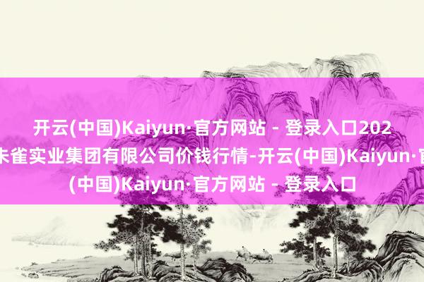 开云(中国)Kaiyun·官方网站 - 登录入口2024年11月25日陕西朱雀实业集团有限公司价钱行情-开云(中国)Kaiyun·官方网站 - 登录入口
