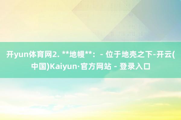 开yun体育网2. **地幔**：- 位于地壳之下-开云(中国)Kaiyun·官方网站 - 登录入口