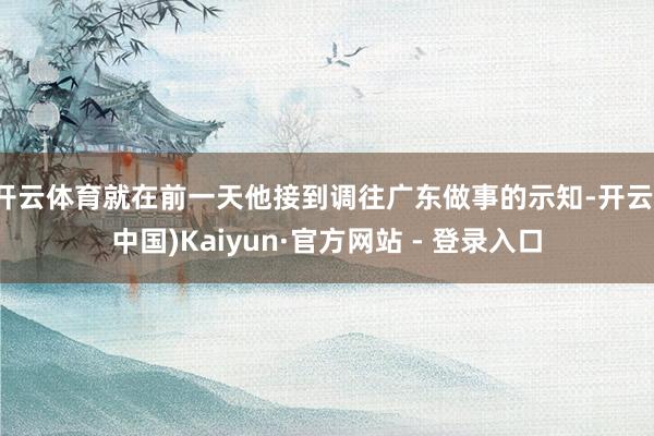 开云体育就在前一天他接到调往广东做事的示知-开云(中国)Kaiyun·官方网站 - 登录入口