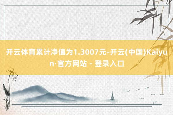 开云体育累计净值为1.3007元-开云(中国)Kaiyun·官方网站 - 登录入口