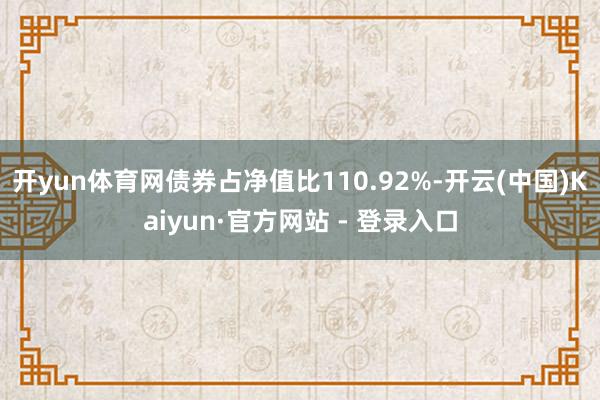 开yun体育网债券占净值比110.92%-开云(中国)Kaiyun·官方网站 - 登录入口