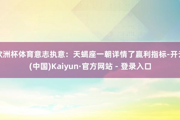 欧洲杯体育意志执意：天蝎座一朝详情了赢利指标-开云(中国)Kaiyun·官方网站 - 登录入口