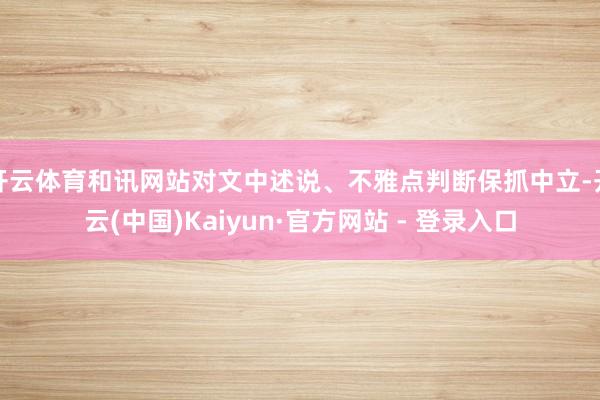 开云体育和讯网站对文中述说、不雅点判断保抓中立-开云(中国)Kaiyun·官方网站 - 登录入口
