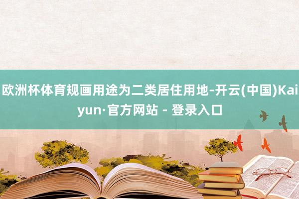 欧洲杯体育规画用途为二类居住用地-开云(中国)Kaiyun·官方网站 - 登录入口