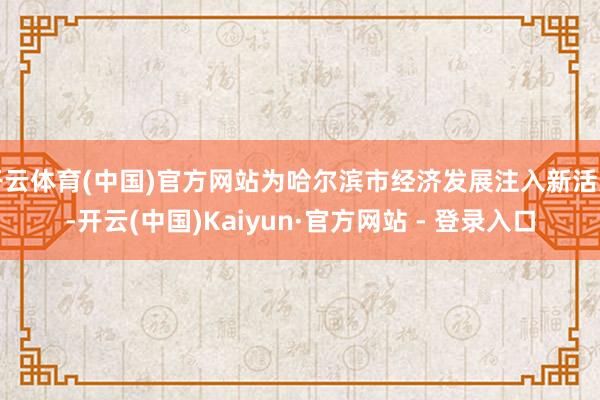 开云体育(中国)官方网站为哈尔滨市经济发展注入新活力-开云(中国)Kaiyun·官方网站 - 登录入口
