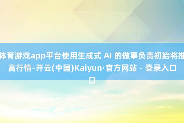 体育游戏app平台使用生成式 AI 的做事负责初始将推高行情-开云(中国)Kaiyun·官方网站 - 登录入口