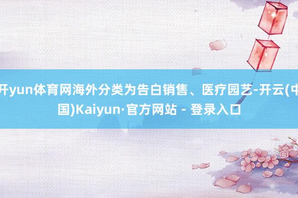 开yun体育网海外分类为告白销售、医疗园艺-开云(中国)Kaiyun·官方网站 - 登录入口