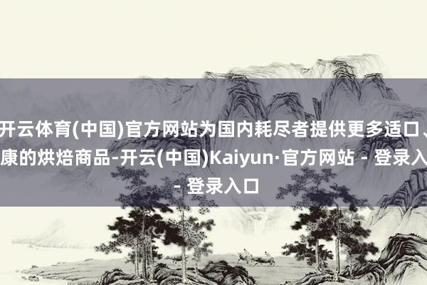 开云体育(中国)官方网站为国内耗尽者提供更多适口、健康的烘焙商品-开云(中国)Kaiyun·官方网站 - 登录入口