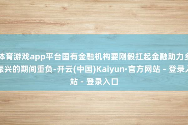体育游戏app平台国有金融机构要刚毅扛起金融助力乡村振兴的期间重负-开云(中国)Kaiyun·官方网站 - 登录入口