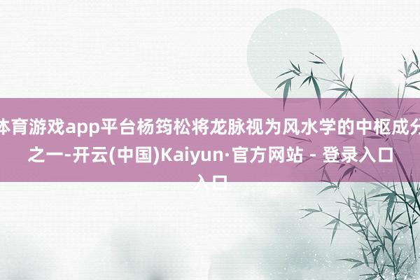 体育游戏app平台杨筠松将龙脉视为风水学的中枢成分之一-开云(中国)Kaiyun·官方网站 - 登录入口