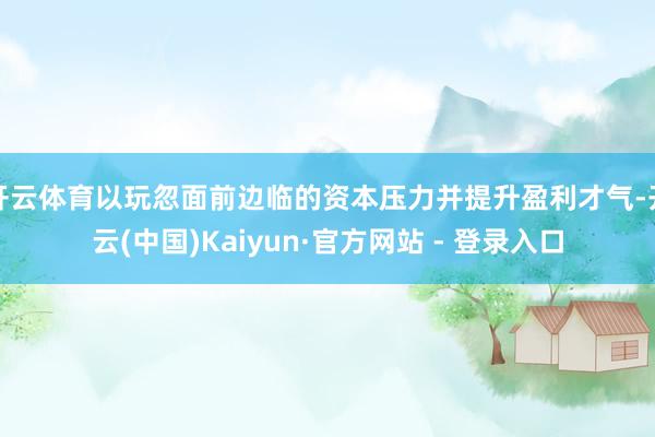 开云体育以玩忽面前边临的资本压力并提升盈利才气-开云(中国)Kaiyun·官方网站 - 登录入口