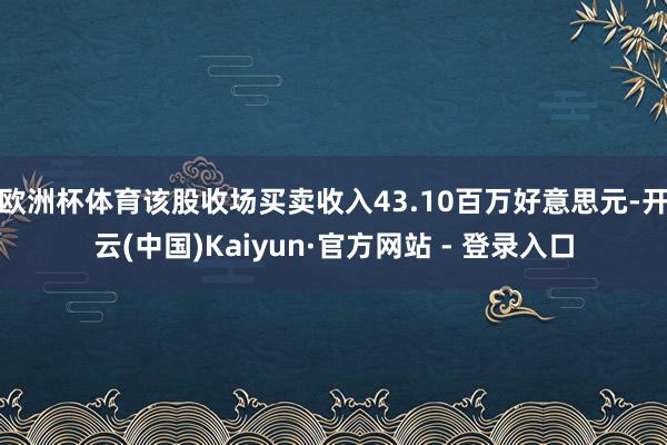 欧洲杯体育该股收场买卖收入43.10百万好意思元-开云(中国)Kaiyun·官方网站 - 登录入口