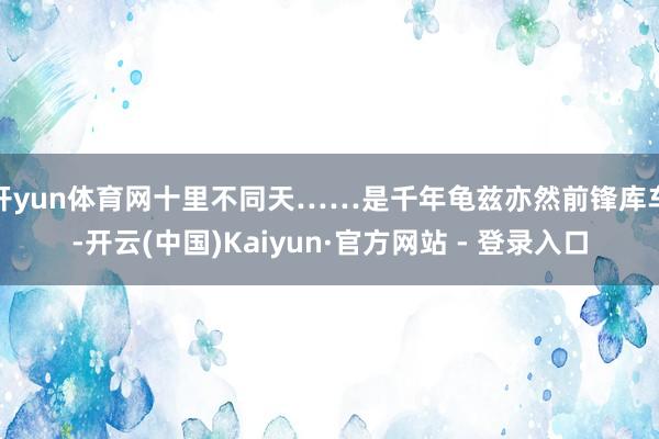 开yun体育网十里不同天……是千年龟兹亦然前锋库车-开云(中国)Kaiyun·官方网站 - 登录入口