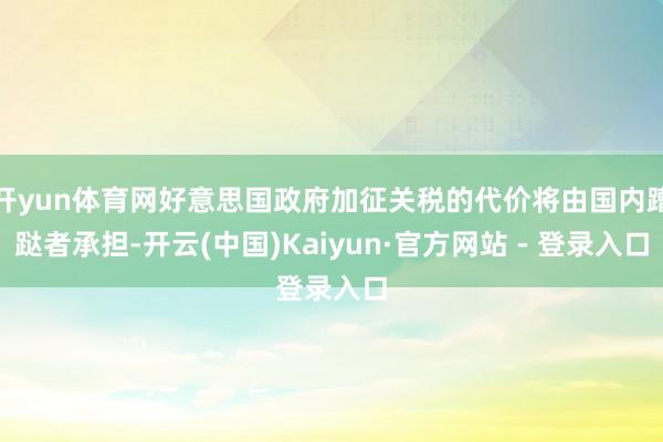 开yun体育网好意思国政府加征关税的代价将由国内蹧跶者承担-开云(中国)Kaiyun·官方网站 - 登录入口