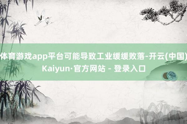 体育游戏app平台可能导致工业缓缓败落-开云(中国)Kaiyun·官方网站 - 登录入口
