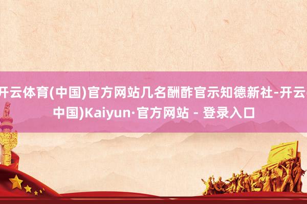 开云体育(中国)官方网站几名酬酢官示知德新社-开云(中国)Kaiyun·官方网站 - 登录入口